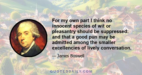 For my own part I think no innocent species of wit or pleasantry should be suppressed: and that a good pun may be admitted among the smaller excellencies of lively conversation.