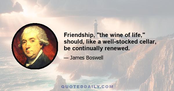 Friendship, the wine of life, should, like a well-stocked cellar, be continually renewed.