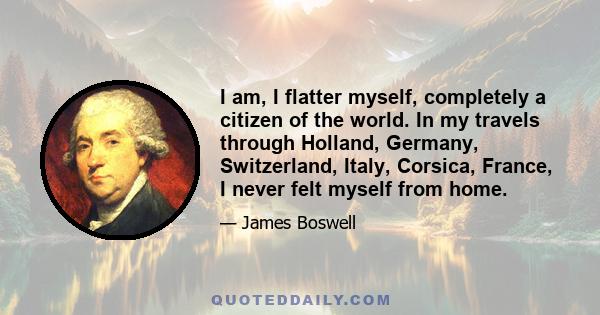 I am, I flatter myself, completely a citizen of the world. In my travels through Holland, Germany, Switzerland, Italy, Corsica, France, I never felt myself from home.