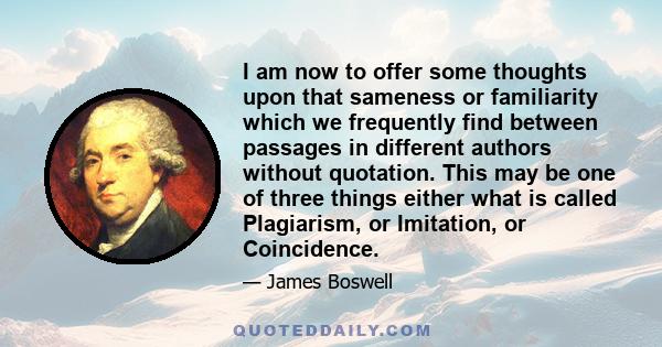 I am now to offer some thoughts upon that sameness or familiarity which we frequently find between passages in different authors without quotation. This may be one of three things either what is called Plagiarism, or