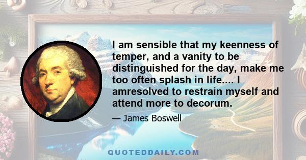 I am sensible that my keenness of temper, and a vanity to be distinguished for the day, make me too often splash in life.... I amresolved to restrain myself and attend more to decorum.