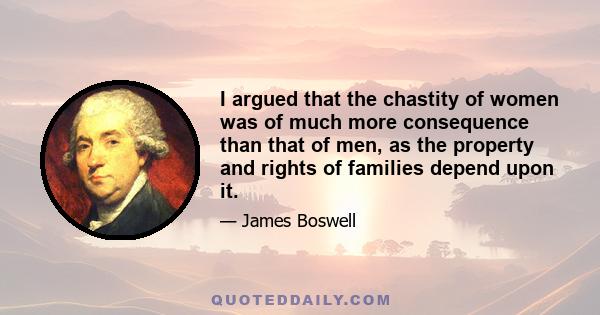 I argued that the chastity of women was of much more consequence than that of men, as the property and rights of families depend upon it.