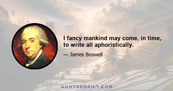 I fancy mankind may come, in time, to write all aphoristically.