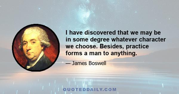 I have discovered that we may be in some degree whatever character we choose. Besides, practice forms a man to anything.