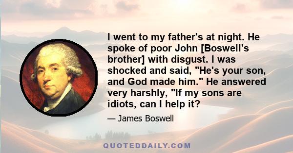 I went to my father's at night. He spoke of poor John [Boswell's brother] with disgust. I was shocked and said, He's your son, and God made him. He answered very harshly, If my sons are idiots, can I help it?