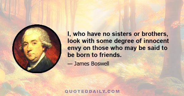 I, who have no sisters or brothers, look with some degree of innocent envy on those who may be said to be born to friends.