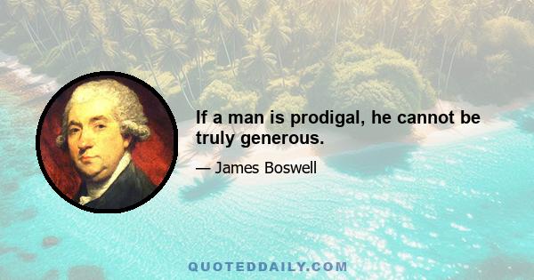 If a man is prodigal, he cannot be truly generous.