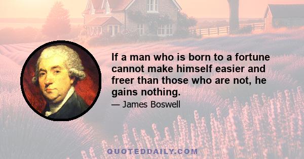 If a man who is born to a fortune cannot make himself easier and freer than those who are not, he gains nothing.