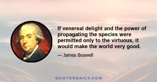 If venereal delight and the power of propagating the species were permitted only to the virtuous, it would make the world very good.