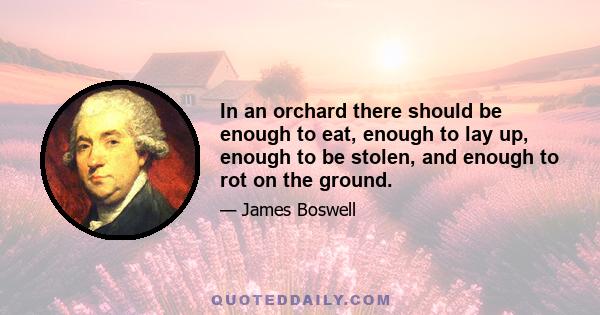 In an orchard there should be enough to eat, enough to lay up, enough to be stolen, and enough to rot on the ground.