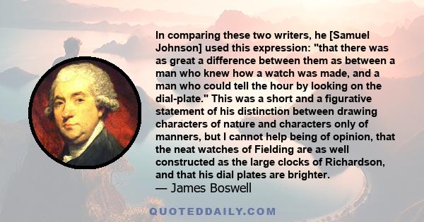 In comparing these two writers, he [Samuel Johnson] used this expression: that there was as great a difference between them as between a man who knew how a watch was made, and a man who could tell the hour by looking on 