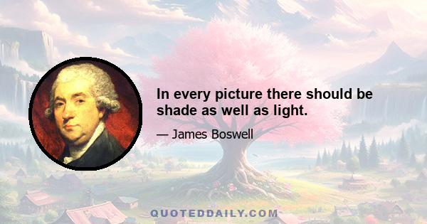 In every picture there should be shade as well as light.