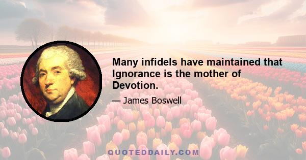 Many infidels have maintained that Ignorance is the mother of Devotion.