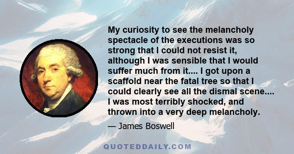 My curiosity to see the melancholy spectacle of the executions was so strong that I could not resist it, although I was sensible that I would suffer much from it.... I got upon a scaffold near the fatal tree so that I