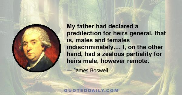 My father had declared a predilection for heirs general, that is, males and females indiscriminately.... I, on the other hand, had a zealous partiality for heirs male, however remote.