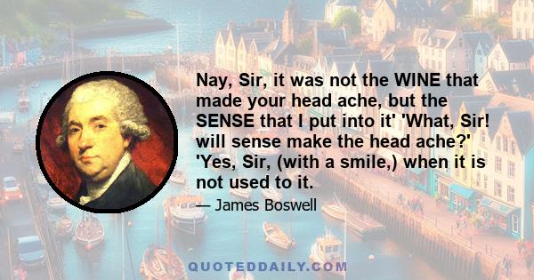 Nay, Sir, it was not the WINE that made your head ache, but the SENSE that I put into it' 'What, Sir! will sense make the head ache?' 'Yes, Sir, (with a smile,) when it is not used to it.