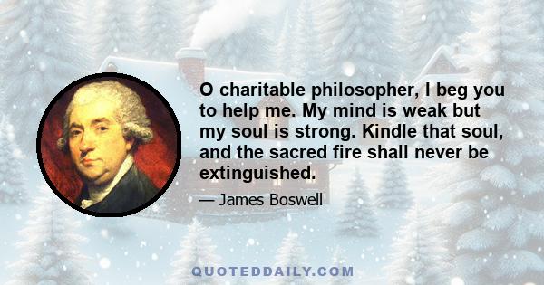 O charitable philosopher, I beg you to help me. My mind is weak but my soul is strong. Kindle that soul, and the sacred fire shall never be extinguished.