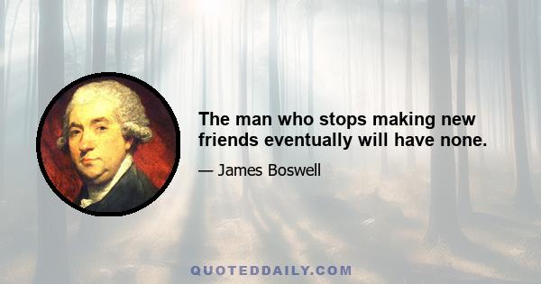 The man who stops making new friends eventually will have none.