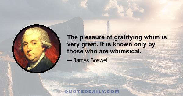 The pleasure of gratifying whim is very great. It is known only by those who are whimsical.