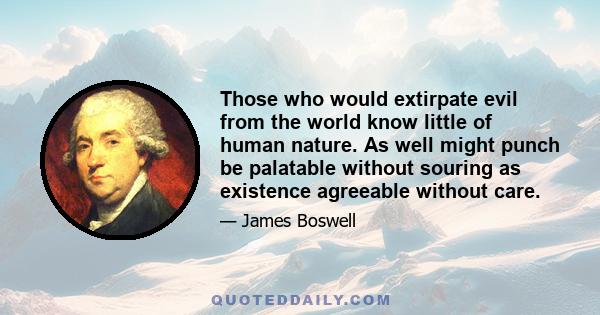 Those who would extirpate evil from the world know little of human nature. As well might punch be palatable without souring as existence agreeable without care.