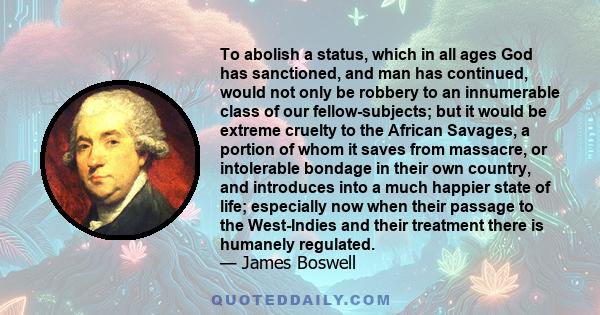 To abolish a status, which in all ages God has sanctioned, and man has continued, would not only be robbery to an innumerable class of our fellow-subjects; but it would be extreme cruelty to the African Savages, a