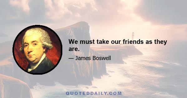 We must take our friends as they are.