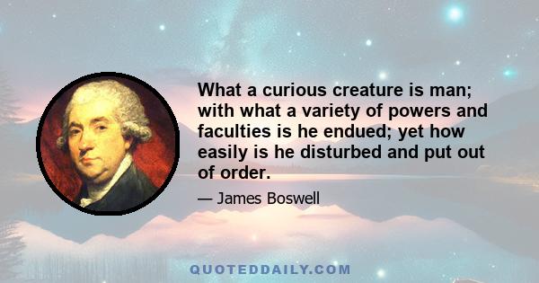 What a curious creature is man; with what a variety of powers and faculties is he endued; yet how easily is he disturbed and put out of order.