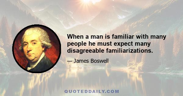 When a man is familiar with many people he must expect many disagreeable familiarizations.