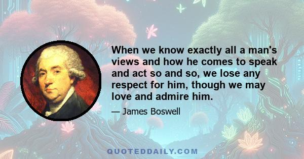 When we know exactly all a man's views and how he comes to speak and act so and so, we lose any respect for him, though we may love and admire him.