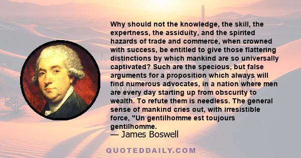 Why should not the knowledge, the skill, the expertness, the assiduity, and the spirited hazards of trade and commerce, when crowned with success, be entitled to give those flattering distinctions by which mankind are