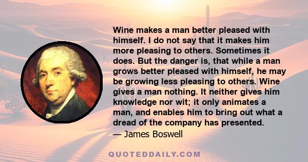 Wine makes a man better pleased with himself. I do not say that it makes him more pleasing to others. Sometimes it does. But the danger is, that while a man grows better pleased with himself, he may be growing less