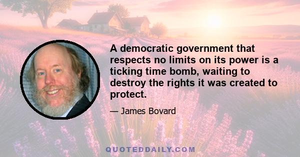 A democratic government that respects no limits on its power is a ticking time bomb, waiting to destroy the rights it was created to protect.