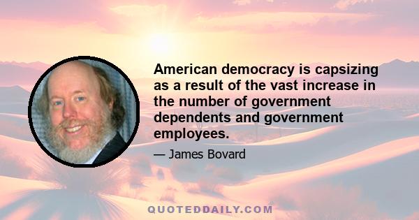 American democracy is capsizing as a result of the vast increase in the number of government dependents and government employees.