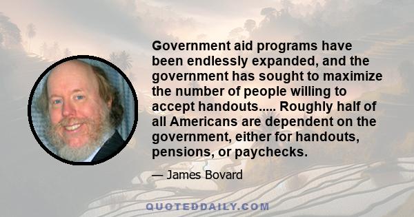 Government aid programs have been endlessly expanded, and the government has sought to maximize the number of people willing to accept handouts..... Roughly half of all Americans are dependent on the government, either