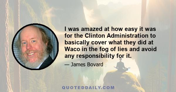 I was amazed at how easy it was for the Clinton Administration to basically cover what they did at Waco in the fog of lies and avoid any responsibility for it.