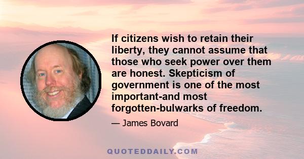 If citizens wish to retain their liberty, they cannot assume that those who seek power over them are honest. Skepticism of government is one of the most important-and most forgotten-bulwarks of freedom.