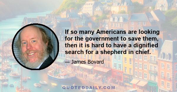 If so many Americans are looking for the government to save them, then it is hard to have a dignified search for a shepherd in chief.