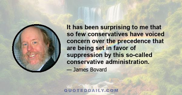 It has been surprising to me that so few conservatives have voiced concern over the precedence that are being set in favor of suppression by this so-called conservative administration.