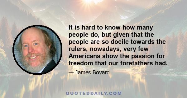 It is hard to know how many people do, but given that the people are so docile towards the rulers, nowadays, very few Americans show the passion for freedom that our forefathers had.