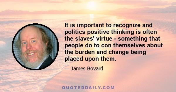 It is important to recognize and politics positive thinking is often the slaves' virtue - something that people do to con themselves about the burden and change being placed upon them.