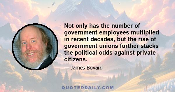 Not only has the number of government employees multiplied in recent decades, but the rise of government unions further stacks the political odds against private citizens.