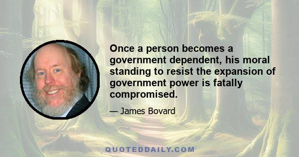 Once a person becomes a government dependent, his moral standing to resist the expansion of government power is fatally compromised.