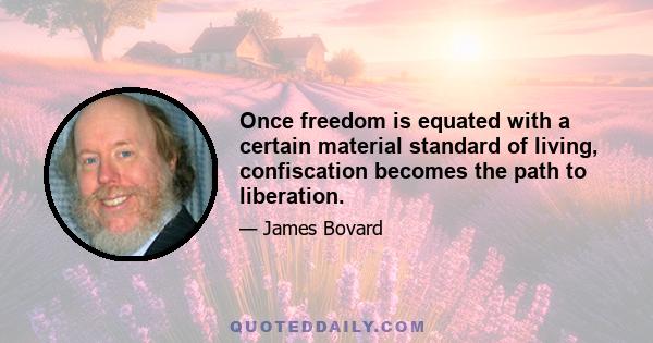 Once freedom is equated with a certain material standard of living, confiscation becomes the path to liberation.