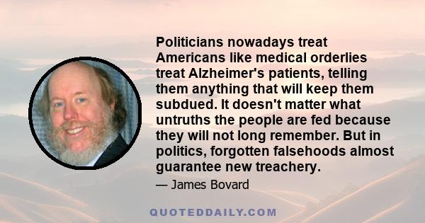 Politicians nowadays treat Americans like medical orderlies treat Alzheimer's patients, telling them anything that will keep them subdued. It doesn't matter what untruths the people are fed because they will not long