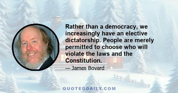 Rather than a democracy, we increasingly have an elective dictatorship. People are merely permitted to choose who will violate the laws and the Constitution.