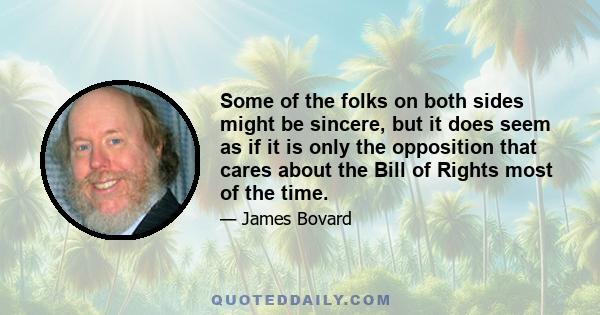 Some of the folks on both sides might be sincere, but it does seem as if it is only the opposition that cares about the Bill of Rights most of the time.