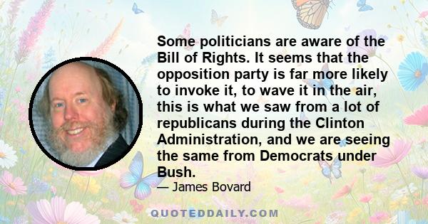 Some politicians are aware of the Bill of Rights. It seems that the opposition party is far more likely to invoke it, to wave it in the air, this is what we saw from a lot of republicans during the Clinton