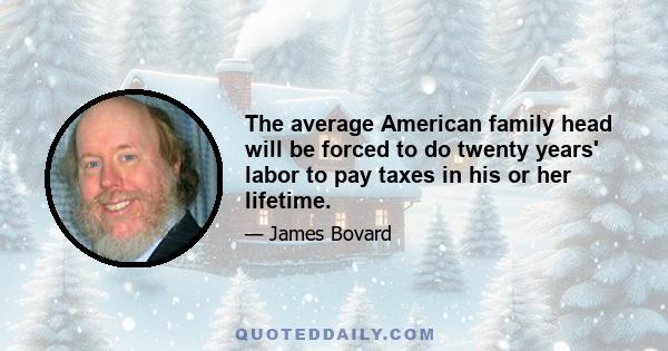 The average American family head will be forced to do twenty years' labor to pay taxes in his or her lifetime.