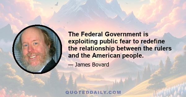 The Federal Government is exploiting public fear to redefine the relationship between the rulers and the American people.