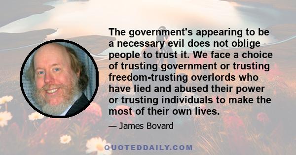 The government's appearing to be a necessary evil does not oblige people to trust it. We face a choice of trusting government or trusting freedom-trusting overlords who have lied and abused their power or trusting